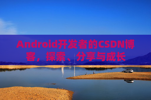 Android开发者的CSDN博客，探索、分享与成长